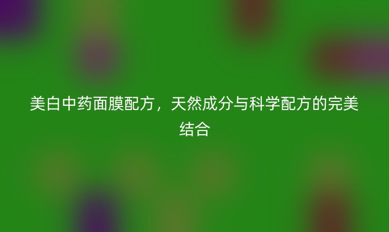 美白中药面膜配方，天然成分与科学配方的完美结合