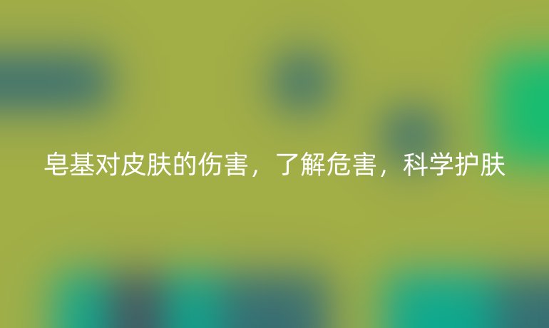 皂基对皮肤的伤害，了解危害，科学护肤