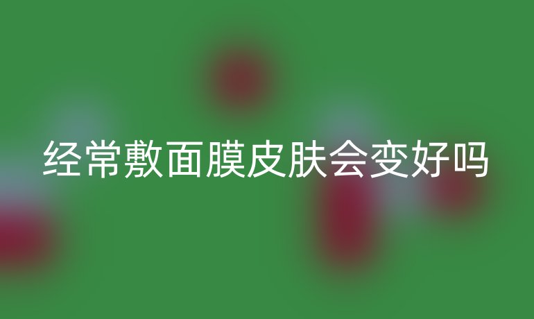经常敷面膜皮肤会变好吗