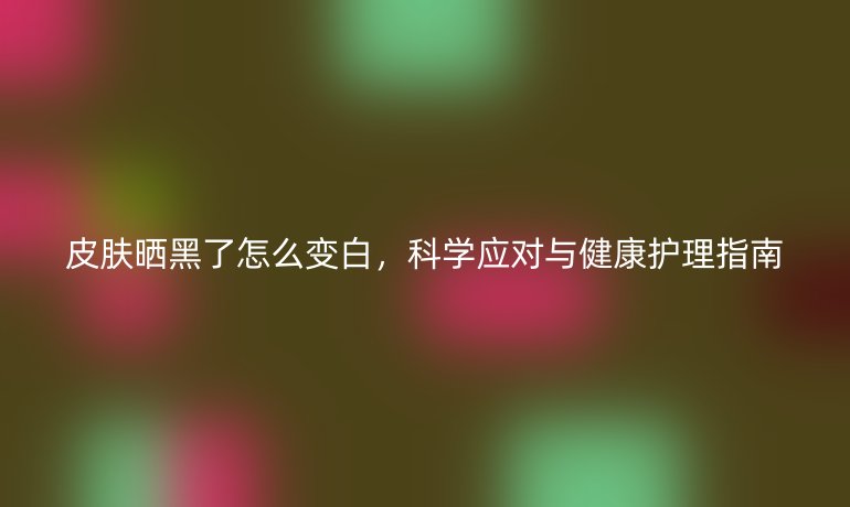 皮肤晒黑了怎么变白，科学应对与健康护理指南