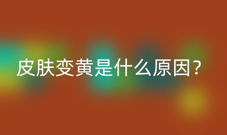 皮肤变黄是什么原因？