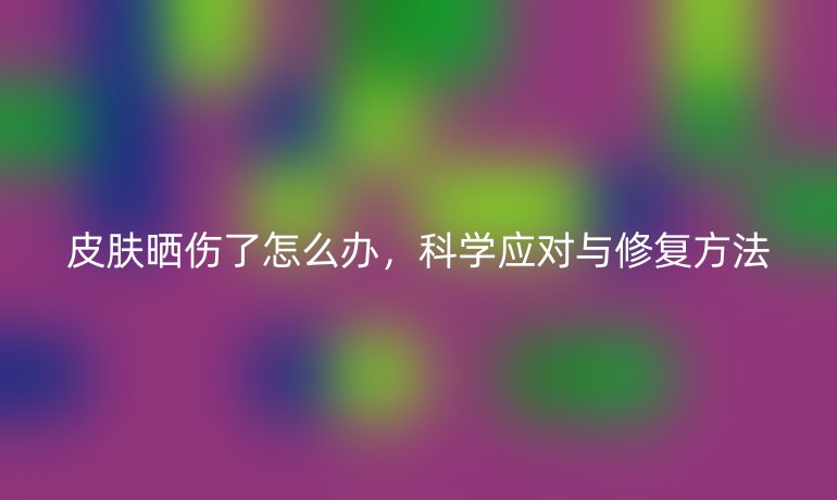 皮肤晒伤了怎么办，科学应对与修复方法