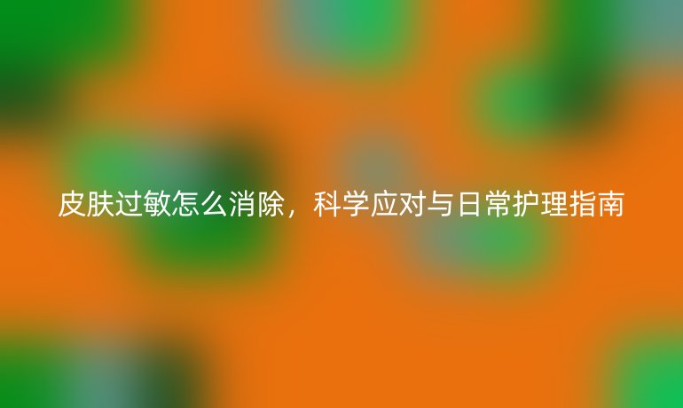 皮肤过敏怎么消除，科学应对与日常护理指南