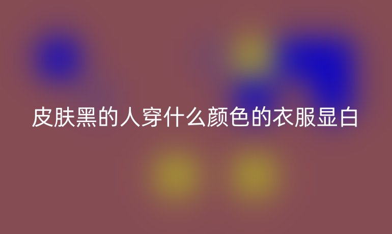 皮肤黑的人穿什么颜色的衣服显白