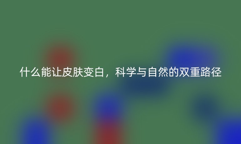 什么能让皮肤变白,科学与自然的双重路径