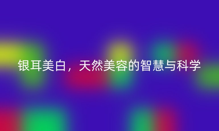 银耳美白，天然美容的智慧与科学