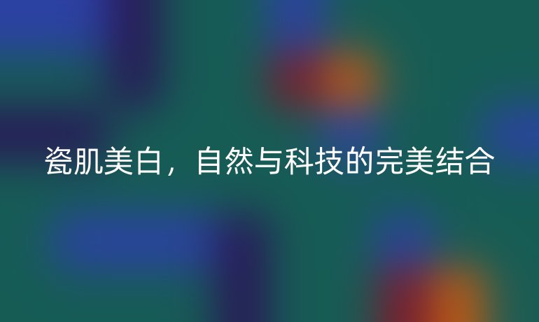 瓷肌美白,自然与科技的完美结合