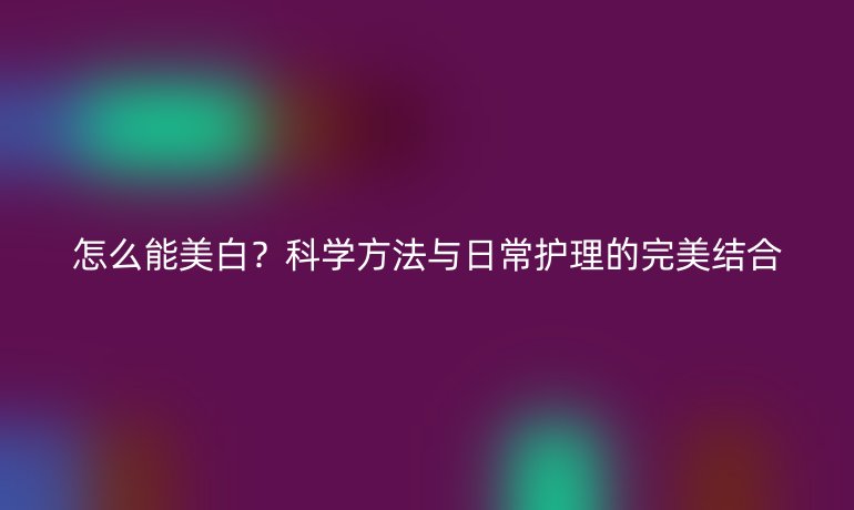 怎么能美白？科学方法与日常护理的完美结合