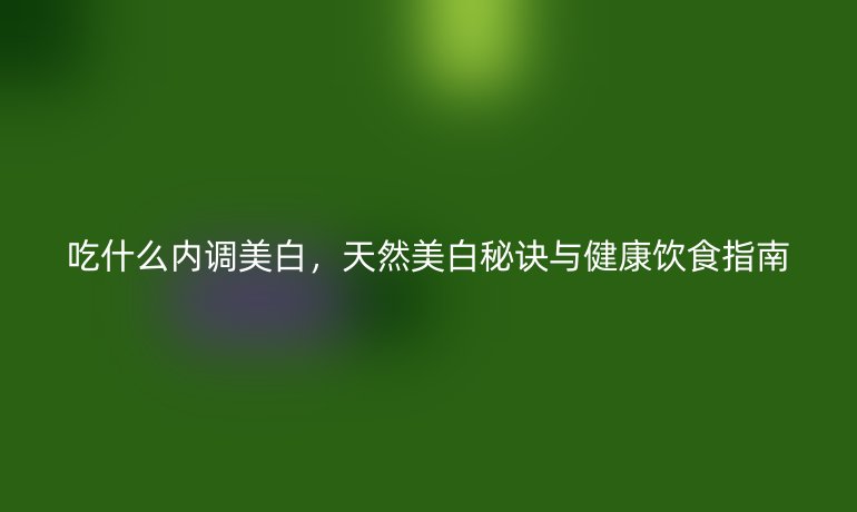 吃什么内调美白,天然美白秘诀与健康饮食指南