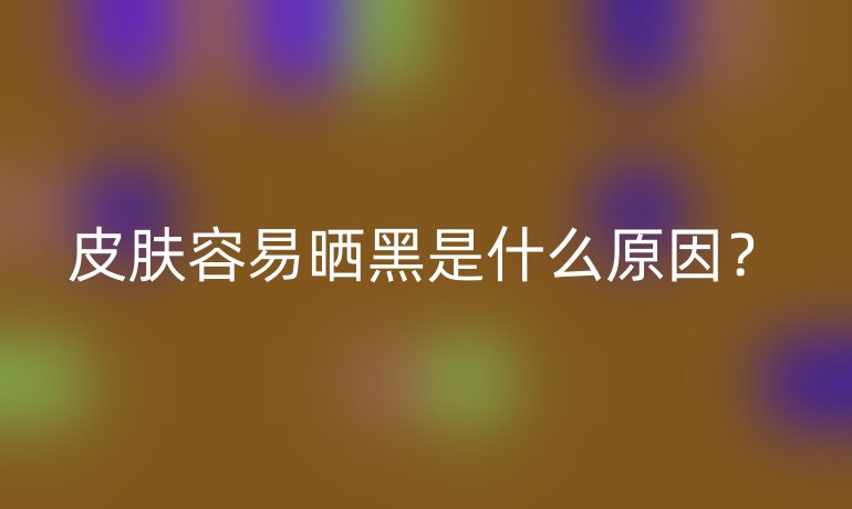 皮肤容易晒黑是什么原因?