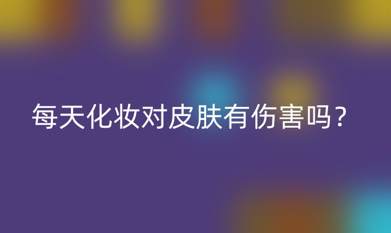 每天化妆对皮肤有伤害吗?