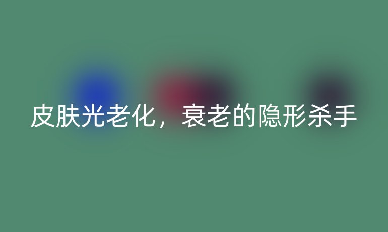 皮肤光老化，衰老的隐形杀手