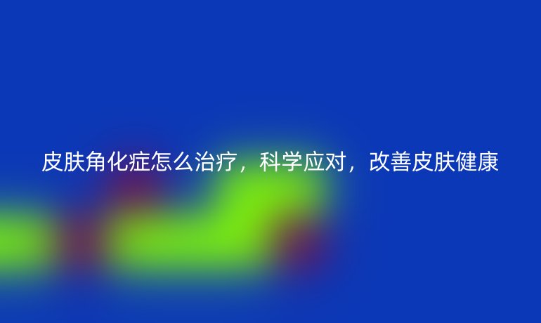 皮肤角化症怎么治疗，科学应对，改善皮肤健康
