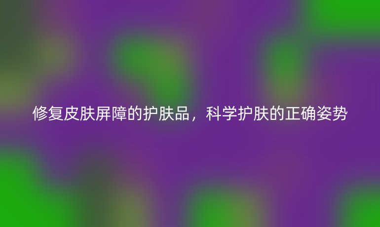 修复皮肤屏障的护肤品，科学护肤的正确姿势