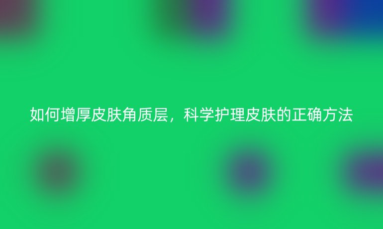 如何增厚皮肤角质层，科学护理皮肤的正确方法