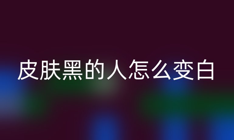 皮肤黑的人怎么变白