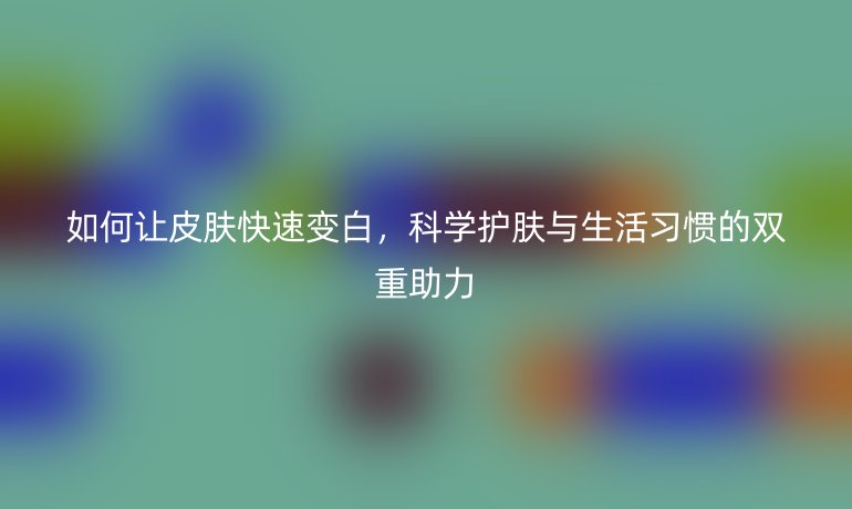 如何让皮肤快速变白，科学护肤与生活习惯的双重助力