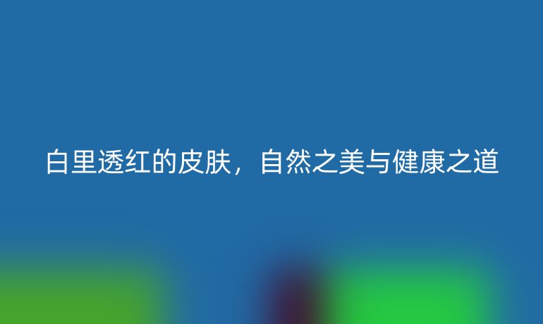 白里透红的皮肤，自然之美与健康之道