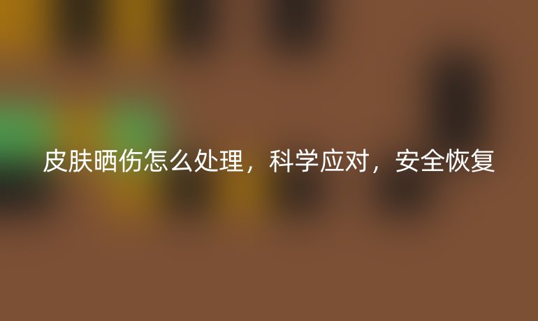 皮肤晒伤怎么处理，科学应对，安全恢复