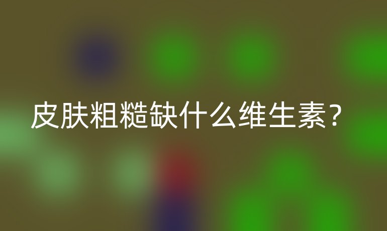 皮肤粗糙缺什么维生素？