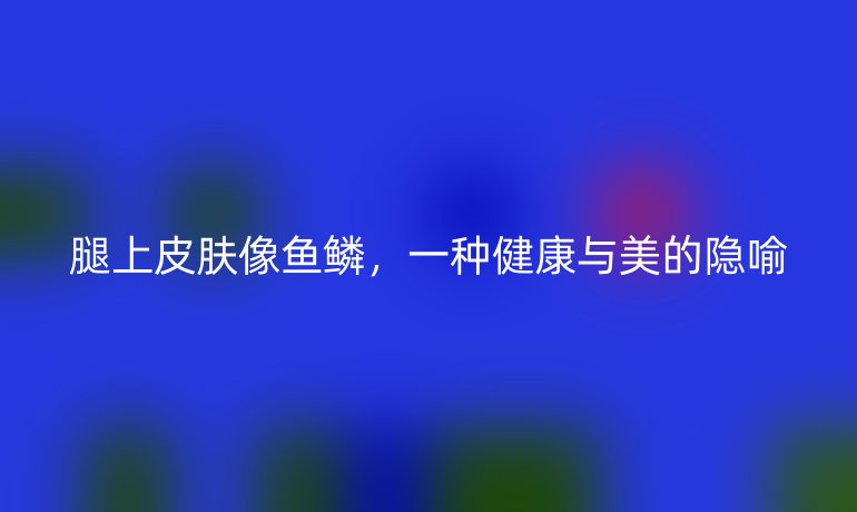 腿上皮肤像鱼鳞，一种健康与美的隐喻