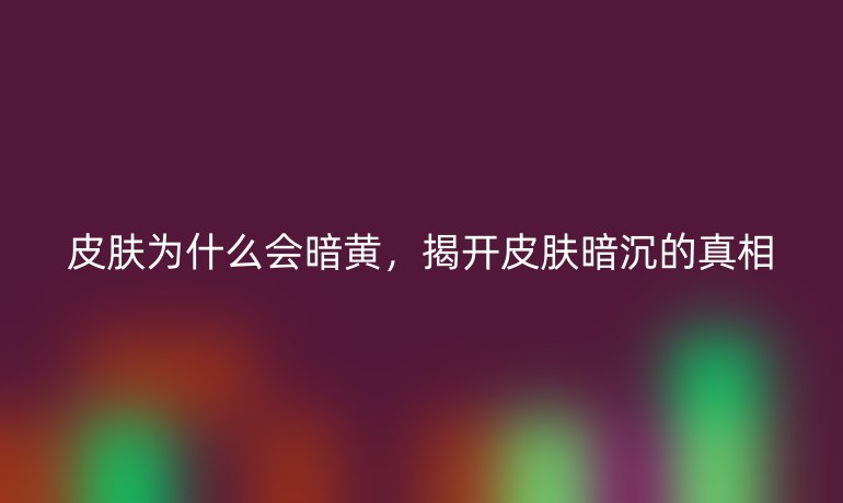 皮肤为什么会暗黄，揭开皮肤暗沉的真相