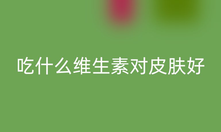 吃什么维生素对皮肤好