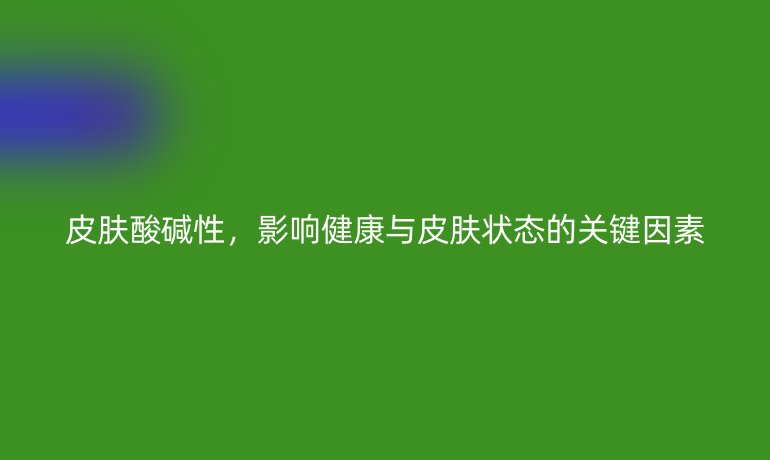 皮肤酸碱性，影响健康与皮肤状态的关键因素
