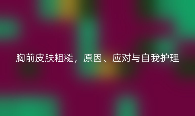 胸前皮肤粗糙,原因、应对与自我护理