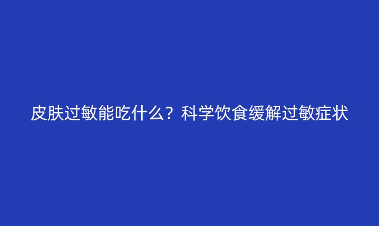 皮肤过敏能吃什么?科学饮食缓解过敏症状