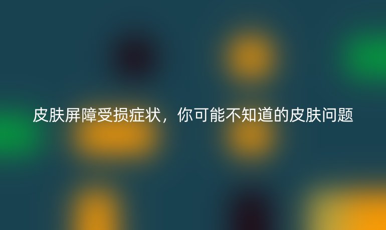 皮肤屏障受损症状,你可能不知道的皮肤问题
