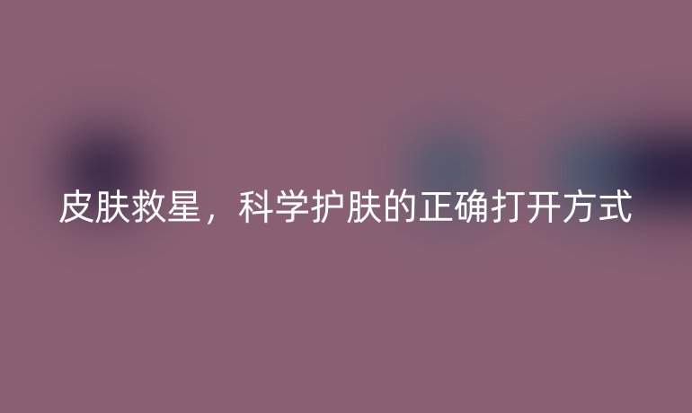 皮肤救星,科学护肤的正确打开方式
