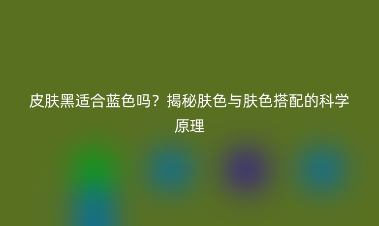 皮肤黑适合蓝色吗?揭秘肤色与肤色搭配的科学原理