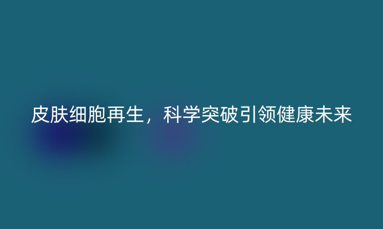 皮肤细胞再生,科学突破引领健康未来