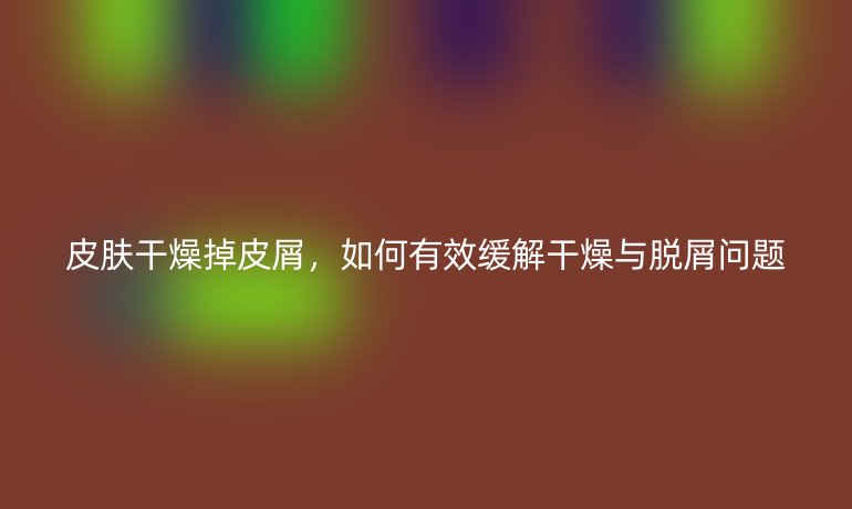 皮肤干燥掉皮屑,如何有效缓解干燥与脱屑问题