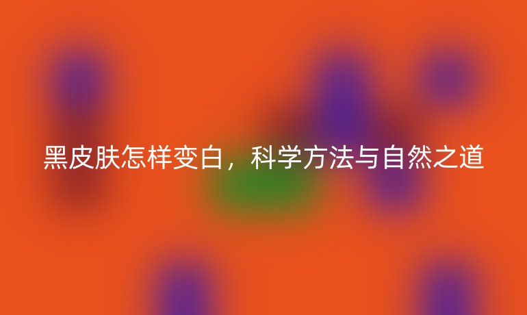 黑皮肤怎样变白,科学方法与自然之道