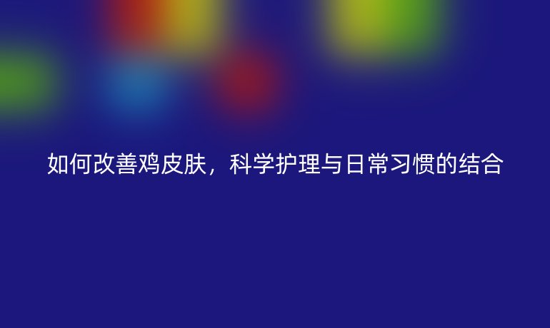 如何改善鸡皮肤,科学护理与日常习惯的结合