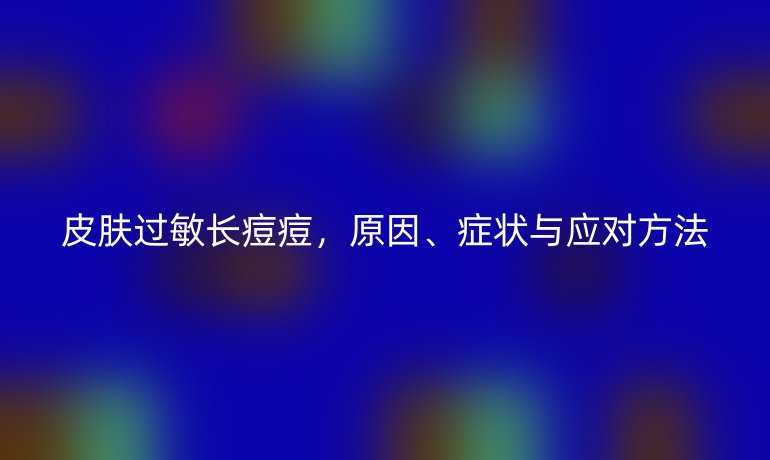 皮肤过敏长痘痘,原因、症状与应对方法