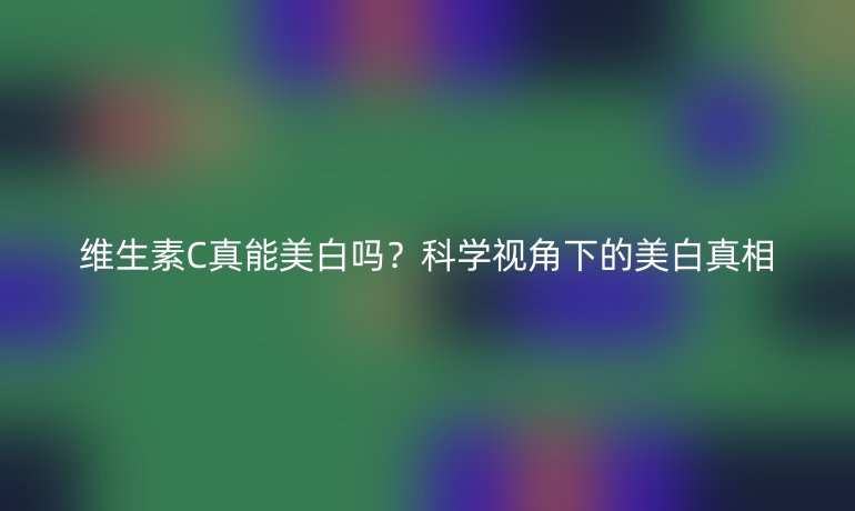 维生素C真能美白吗?科学视角下的美白真相