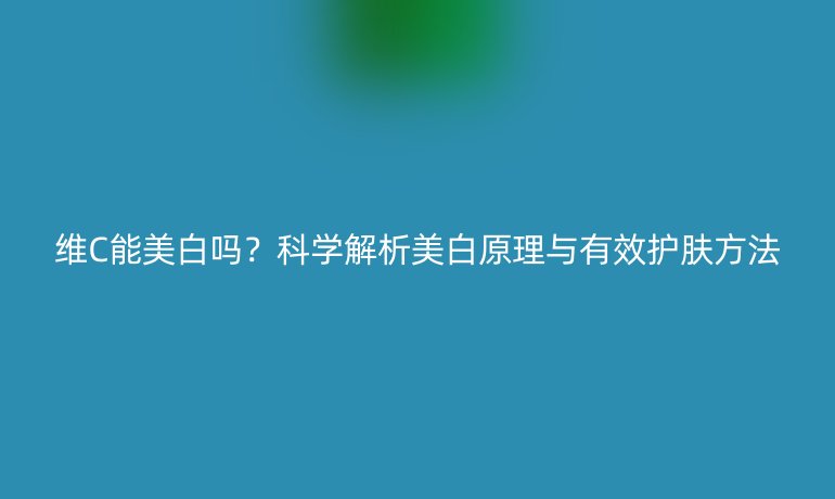 维C能美白吗?科学解析美白原理与有效护肤方法