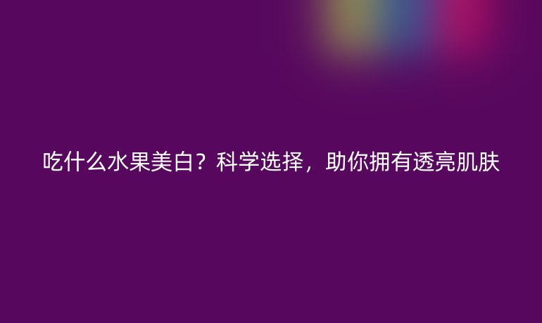 吃什么水果美白?科学选择,助你拥有透亮肌肤