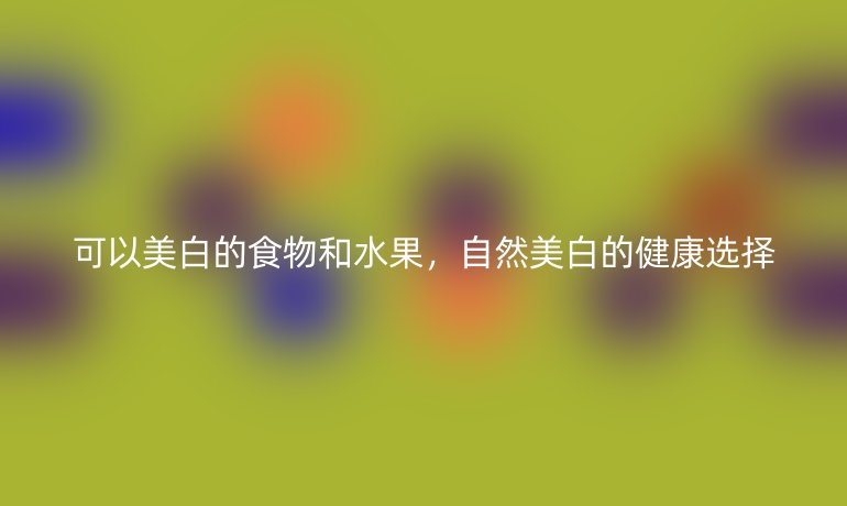 可以美白的食物和水果，自然美白的健康选择