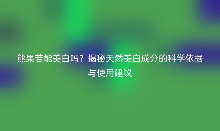 熊果苷能美白吗?揭秘天然美白成分的科学依据与使用建议