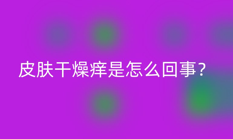 皮肤干燥痒是怎么回事?