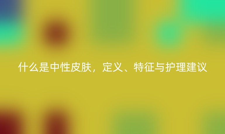 什么是中性皮肤,定义、特征与护理建议