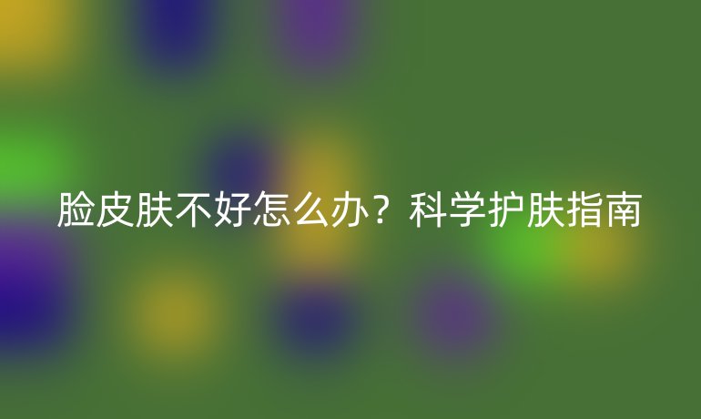 脸皮肤不好怎么办？科学护肤指南