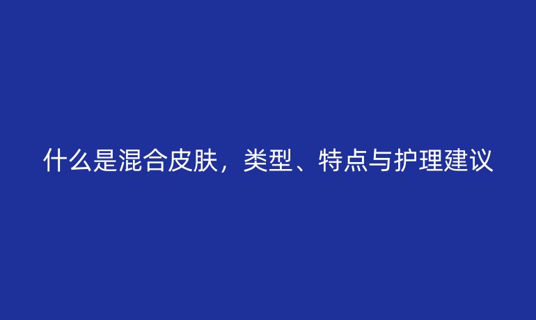 什么是混合皮肤,类型、特点与护理建议