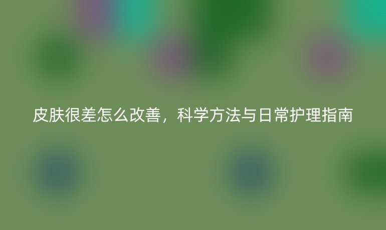 皮肤很差怎么改善,科学方法与日常护理指南