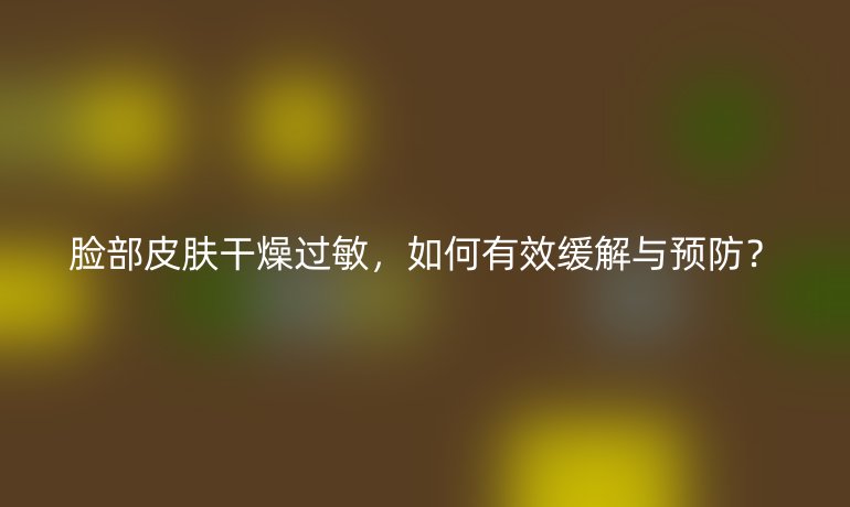 脸部皮肤干燥过敏，如何有效缓解与预防？