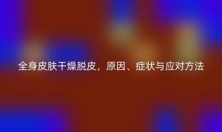 全身皮肤干燥脱皮,原因、症状与应对方法
